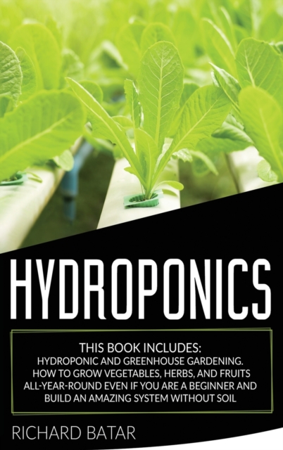 Hydroponics : This Book Includes: Hydroponic and Greenhouse Gardening. How to Grow Vegetables, Herbs, and Fruits All-Year-Round Even if You Are a Beginner and Build an Amazing System Without Soil, Hardback Book