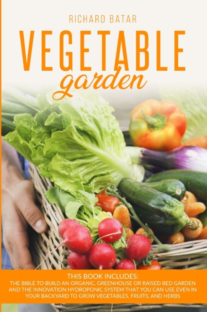 Vegetable Gardening : This book includes: The bible to Build an Organic, Greenhouse or Raised Bed Garden and the innovation Hydroponic System that You Can Use Even in Your Backyard to Grow Vegetables,, Paperback / softback Book