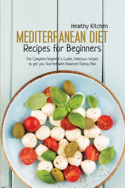 Mediterranean Diet Recipes for Beginners : The Complete Beginner's Guide, Delicious Recipes to Get you Started with Balanced Eating Plan, Paperback / softback Book