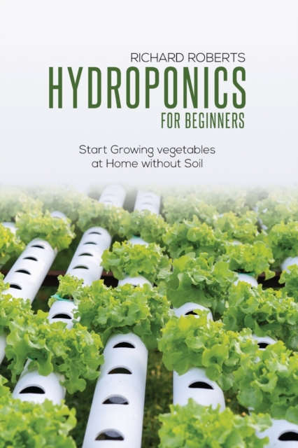Hydroponics for Beginners : Start Growing Vegetables at Home Without Soil, Paperback / softback Book