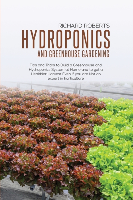 Hydroponics and Greenhouse Gardening : Tip and Tricks to Build A Greenhouse and Hydroponics System at Home and to Get a Healthier Harvest Even if you Are Not an Expert in Horticulture, Paperback / softback Book