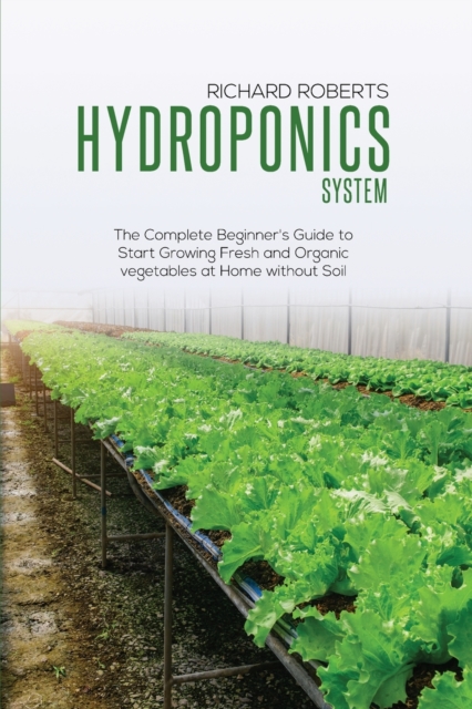 Hydroponics System : The Complete Beginner's Guide to Start Growing Fresh and Organic Vegetables at Home without Soil, Paperback / softback Book