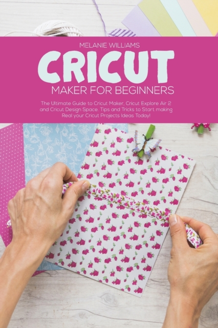 Cricut Maker for Beginners : The Ultimate Guide to Cricut Maker, Cricut Explore Air 2 and Cricut Design Space. Tips and Tricks to Start making Real your Cricut Projects Ideas Today!, Paperback / softback Book