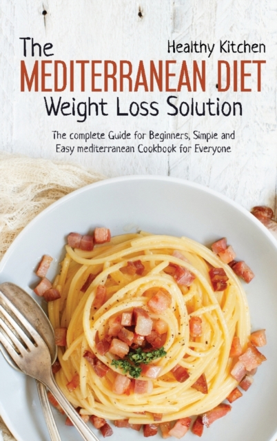 The Mediterranean Diet Weight Loss Solution : The Complete Guide for Beginners, Simple and Easy Mediterranean Cookbook for Everyone, Hardback Book