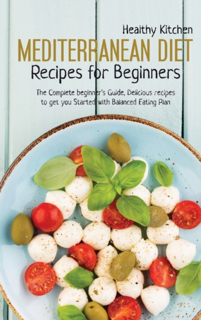 Mediterranean Diet Recipes for Beginners : The Complete Beginner's Guide, Delicious Recipes to Get you Started with Balanced Eating Plan, Hardback Book