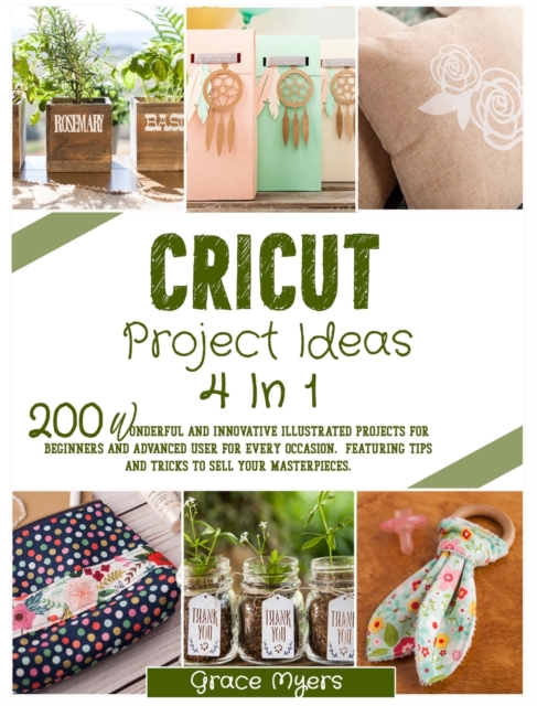 Cricut Project Ideas 4 in 1 : 200 wonderful and innovative illustrated projects for beginners and advanced user for every occasion. Featuring tips and tricks to sell your masterpieces., Hardback Book