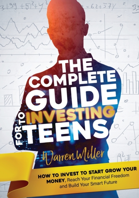 The Complete Guide to Investing for Teens : How to Invest to Start Grow Your Money, Reach Your Financial Freedom and Build Your Smart Future, Hardback Book