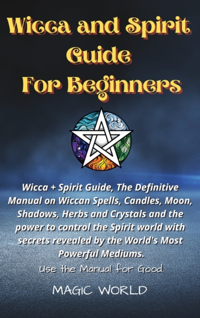 Wicca and Spirit Guide for Beginners : Wicca + Spirit Guide, The Definitive Manual on Wiccan Spells, Candles, Moon, Shadows, Herbs and Crystals and the power to control the Spirit world with secrets r, Hardback Book