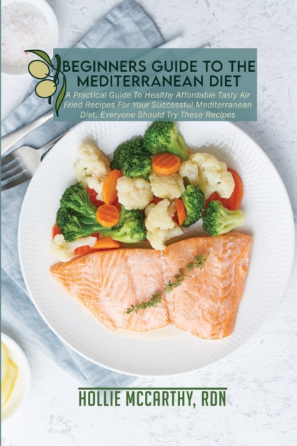 Beginners Guide To The Mediterranean Diet : A Practical Guide To Healthy Affordable Tasty Air Fried Recipes For Your Successful Mediterranean Diet. Everyone Should Try These Recipes, Paperback / softback Book