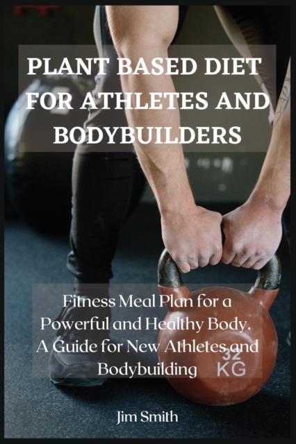 Plant Based Diet for Athletes and Bodybuilders : Fitness Meal plan for a powerful and healthy Body. A guide for new athletes and Bodybuilding., Paperback / softback Book