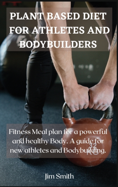 Plant Based Diet for Athletes and Bodybuilders : Fitness Meal plan for a powerful and healthy Body. A guide for new athletes and Bodybuilding., Hardback Book