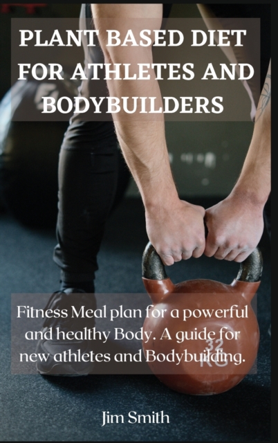 Plant Based Diet for Athletes and Bodybuilders : Fitness Meal plan for a powerful and healthy Body. A guide for new athletes and Bodybuilding., Hardback Book