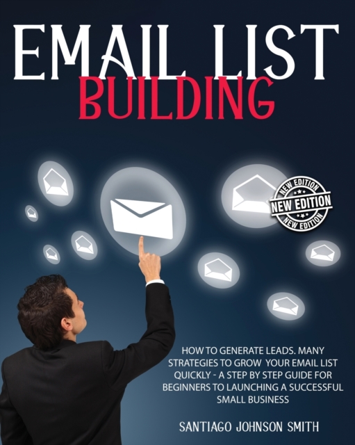 Email List Building - A Step by Step Guide for Beginners to Launching a Successful Small Business - (Paperback Version - English Edition) : How to Generate Leads for Your Business ? This Book Contains, Paperback / softback Book
