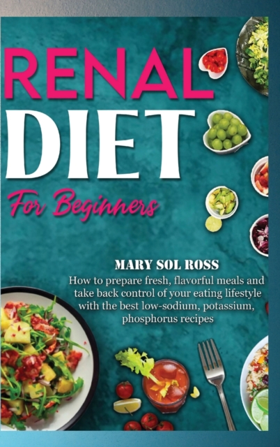 Renal Diet for Beginners : How to prepare fresh, flavorful meals and take back control of your eating lifestyle with the best low-sodium, potassium, phosphorus recipes, Hardback Book