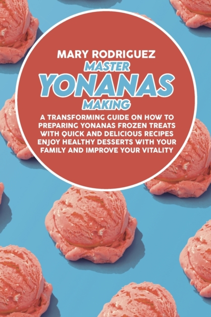 Master Yonanas Making : A Transforming Guide On How To Preparing Yonanas Frozen Treats With Quick And Delicious Recipes Enjoy Healthy Desserts With Your Family And Improve Your Vitality, Paperback / softback Book