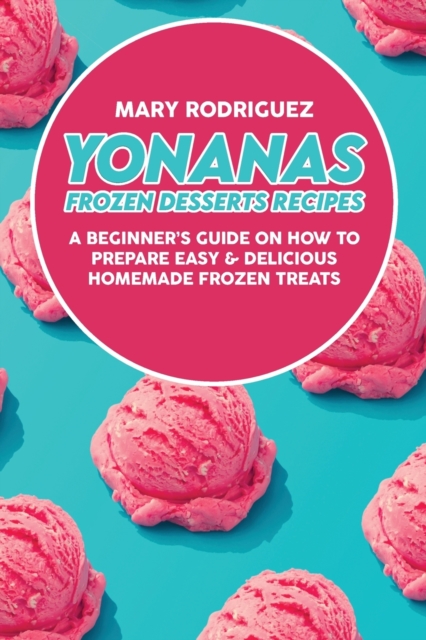 Yonanas Frozen Desserts Recipes : A Beginner's Guide On How To Prepare Easy & Delicious Homemade Frozen Treats, Paperback / softback Book