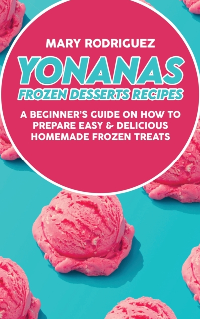 Yonanas Frozen Desserts Recipes : A Beginner's Guide On How To Prepare Easy & Delicious Homemade Frozen Treats, Hardback Book
