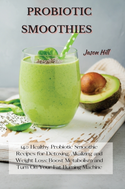 Probiotic Smoothies : 140 Healthy Probiotic Smoothie Recipes for Detoxing, Alkalizing and Weight Loss: Boost Metabolism and Turn On Your Fat Burning Machine, Paperback / softback Book