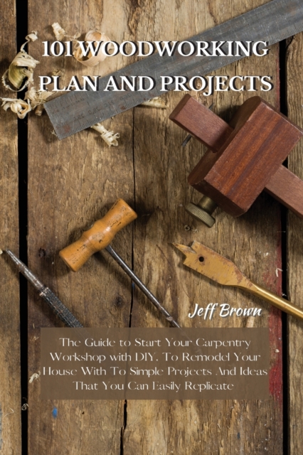 101 Woodworking Plan and Projects : The Guide to Start Your Carpentry Workshop with DIY, To Remodel Your House With To Simple Projects And Ideas That You Can Easily Replicate, Paperback / softback Book