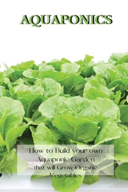 Aquaponics : How to Build your own Aquaponic Garden that will Grow Organic Vegetables, Paperback / softback Book