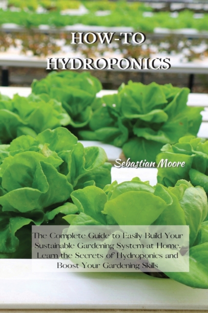 How-To Hydroponics : The Complete Guide to Easily Build Your Sustainable Gardening System at Home. Learn the Secrets of Hydroponics and Boost Your Gardening Skills, Paperback / softback Book