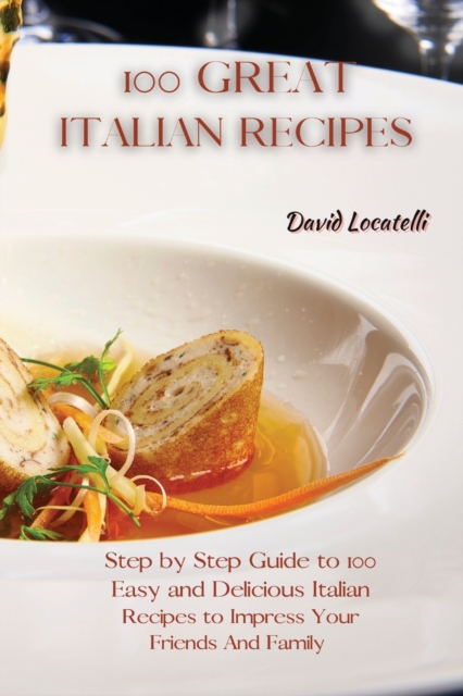 100 Great Italian Recipes : Step by Step Guide to 100 Easy and Delicious Italian Recipes to Impress Your Friends And Family, Paperback / softback Book