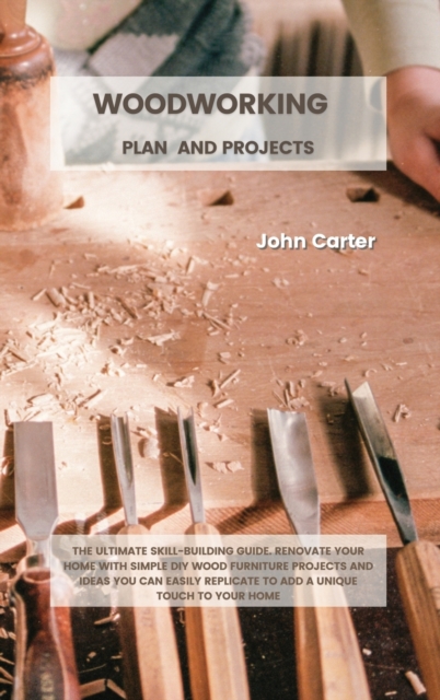 Woodworking Plan and Projects : The Ultimate Skill-Building Guide. Renovate Your Home With Simple DIY Wood Furniture Projects and Ideas You Can Easily Replicate to Add a Unique Touch to Your Home, Hardback Book