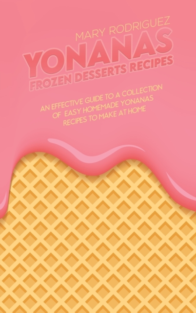 Yonanas Frozen Desserts Recipes : An Effective Guide To A Collection Of Easy Homemade Yonanas Recipes To Make At Home, Hardback Book
