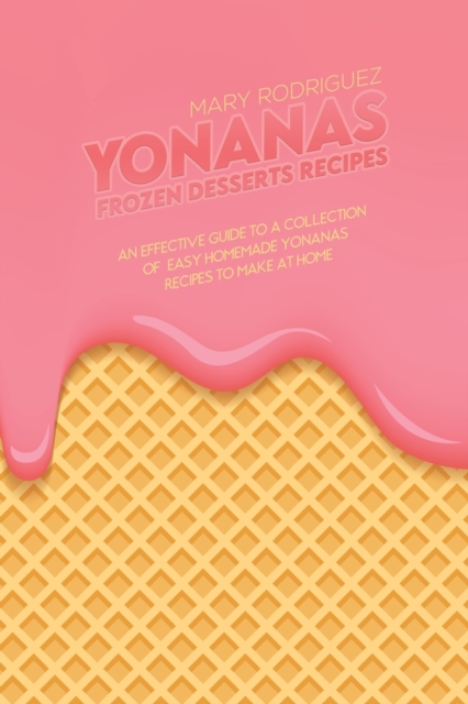 Yonanas Frozen Desserts Recipes : An Effective Guide To A Collection Of Easy Homemade Yonanas Recipes To Make At Home, Paperback / softback Book