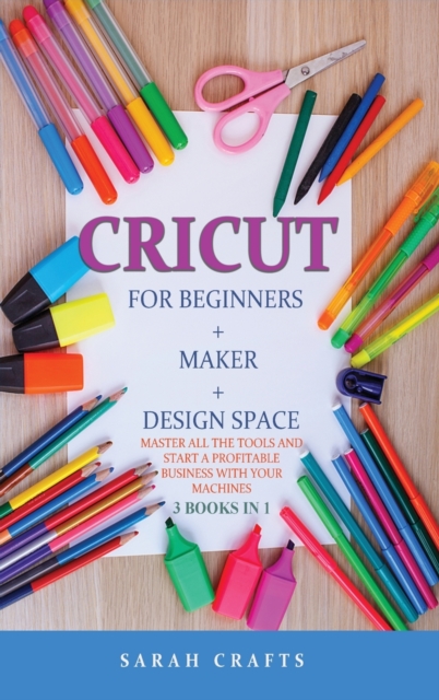 Cricut : 3 BOOKS IN 1: FOR BEGINNERS + MAKER + DESIGN SPACE: Master all the tools and start a profitable business with your machines, Hardback Book