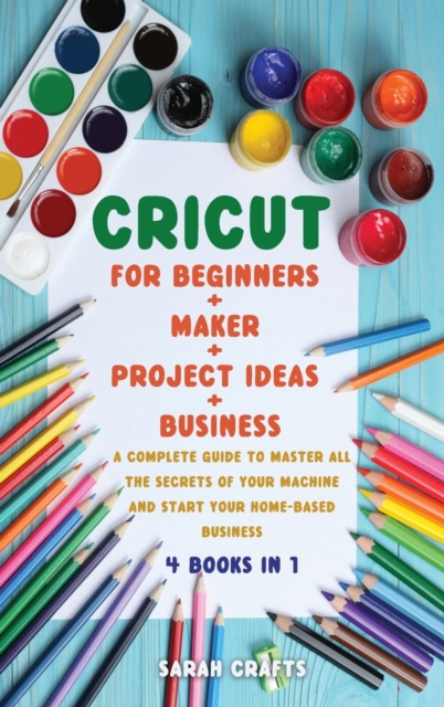 Cricut : 4 BOOKS IN 1: FOR BEGINNERS + MAKER + PROJECT IDEAS + BUSINESS: A Complete Guide to Master all the Secrets of Your Machine And Start Your Home-based Business, Hardback Book