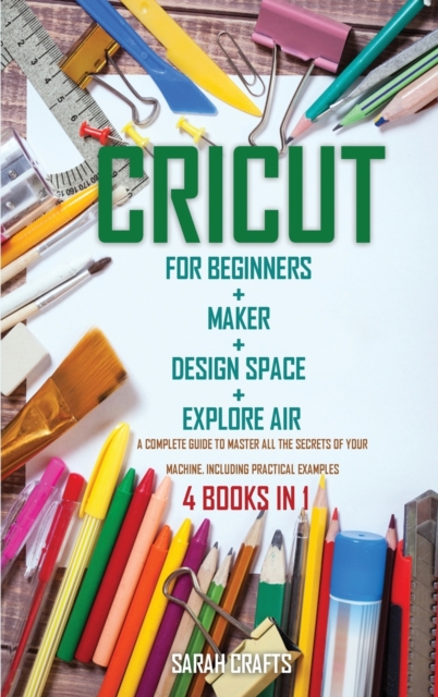 Cricut : 4 BOOKS IN 1: FOR BEGINNERS + MAKER + DESIGN SPACE + EXPLORE AIR: A Complete Guide to Master all the Secrets of Your Machine. Including Practical Examples, Hardback Book