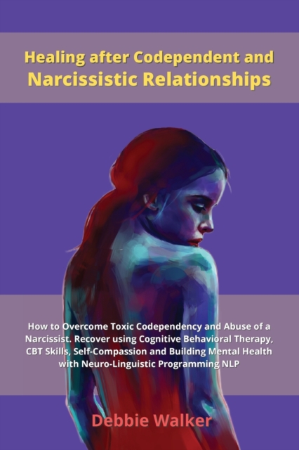 Healing after Codependent and Narcissistic Relationships : How to Overcome Toxic Codependency and Abuse of a Narcissist. Recover using Cognitive Behavioral Therapy, CBT Skills, Self-Compassion and Bui, Paperback / softback Book