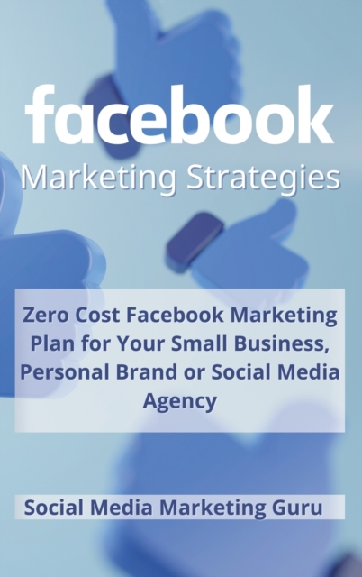 Facebook Marketing Strategies : Zero Cost Facebook Marketing Plan for your Small Business, Personal Brand or Social Media Agency, Hardback Book