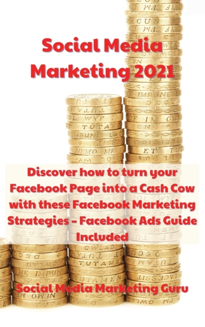 Social Media Marketing 2021 : Discover how to turn your Facebook Page into a Cash Cow with these Facebook Marketing Strategies - Facebook Ads Guide Included, Hardback Book