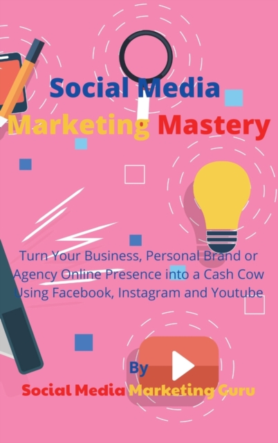 Social Media Marketing Mastery : Turn Your Business, Personal Brand or Agency Online Presence into a Cash Cow Using Facebook, Instagram and Youtube, Hardback Book