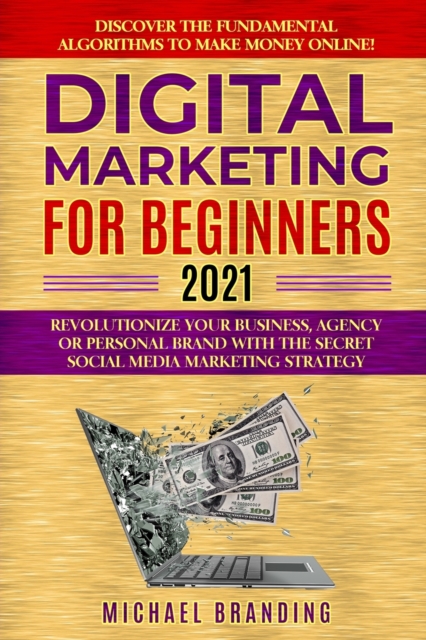 Digital Marketing for Beginners 2021 : Revolutionize Your Business, Agency or Personal Brand with the Secret Social Media Marketing Strategy - Discover the Fundamental Algorithms to Make Money Online!, Paperback / softback Book