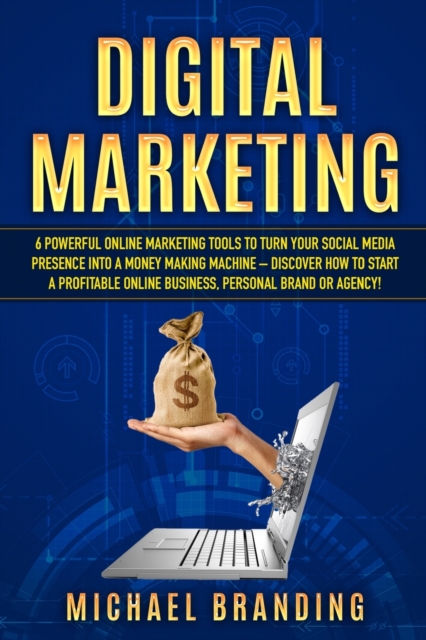 Digital Marketing : 6 Powerful Online Marketing Tools to turn Your Social Media Presence into a Money Making Machine - Discover how to Start a Profitable Online Business, Personal Brand or Agency!, Paperback / softback Book