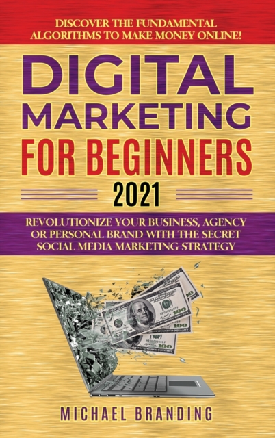 Digital Marketing for Beginners 2021 : Revolutionize Your Business, Agency or Personal Brand with the Secret Social Media Marketing Strategy - Discover the Fundamental Algorithms to Make Money Online!, Hardback Book