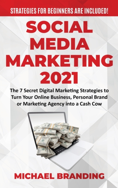 Social Media Marketing 2021 : The 7 Secret Digital Marketing Strategies to Turn Your Online Business, Personal Brand or Marketing Agency into a Cash Cow - Strategies for Beginners are Included!, Hardback Book