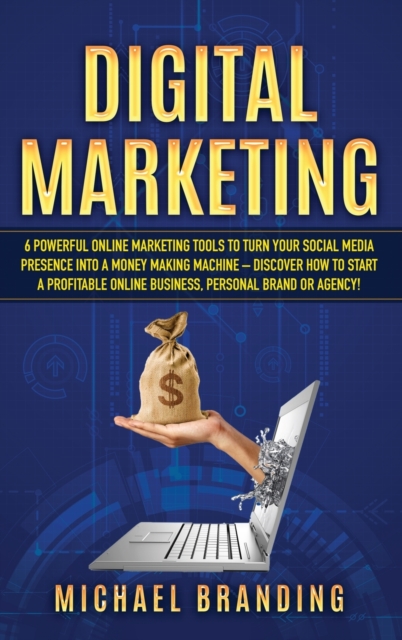 Digital Marketing : 6 Powerful Online Marketing Tools to turn Your Social Media Presence into a Money Making Machine - Discover how to Start a Profitable Online Business, Personal Brand or Agency!, Hardback Book