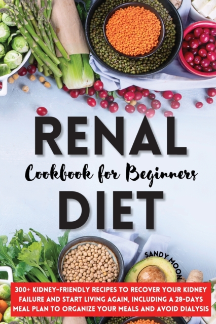 Renal Diet Cookbook for Beginners : 300+ Kidney-Friendly Recipes to Recover Your Kidney Failure and Start Living Again, Including a 28-Days Meal Plan to Organize Your Meals and Avoid Dialysis., Paperback / softback Book