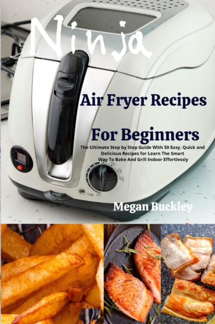 Ninja Air Fryer Recipes for Beginners : The Ultimate Step by Step Guide With Easy, Quick and Delicious Recipes for Learn The Smart Way To Bake And Grill Indoor Effortlessly, Paperback / softback Book