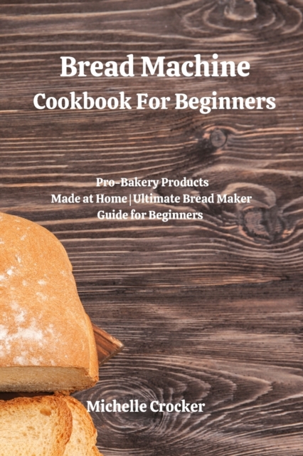 Bread Machine Cookbook For Beginners : Pro-Bakery Products Made at Home Ultimate Bread Maker Guide for Beginners, Paperback / softback Book