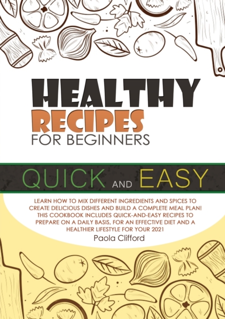Healthy Recipes for Beginners Quick and Easy : Learn how to mix different ingredients and spices to create delicious dishes and build a complete meal plan! This cookbook includes quick-and-easy recipe, Paperback / softback Book