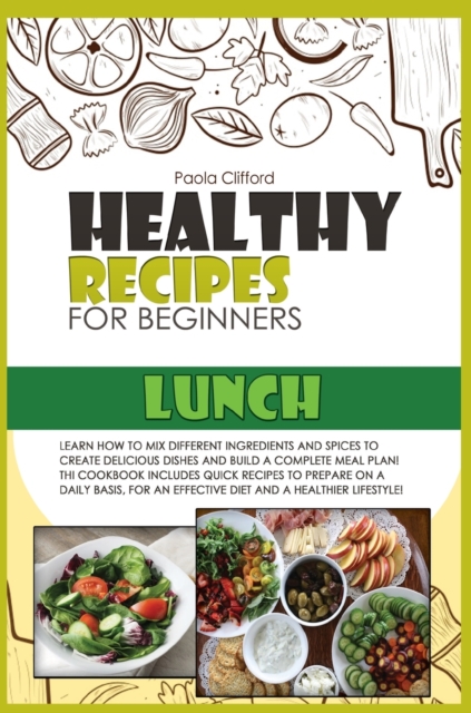 Healthy Recipes for Beginners Lunch : Learn how to mix different ingredients and spices to create delicious dishes and build a complete meal plan! This cookbook includes quick recipes to prepare on a, Hardback Book