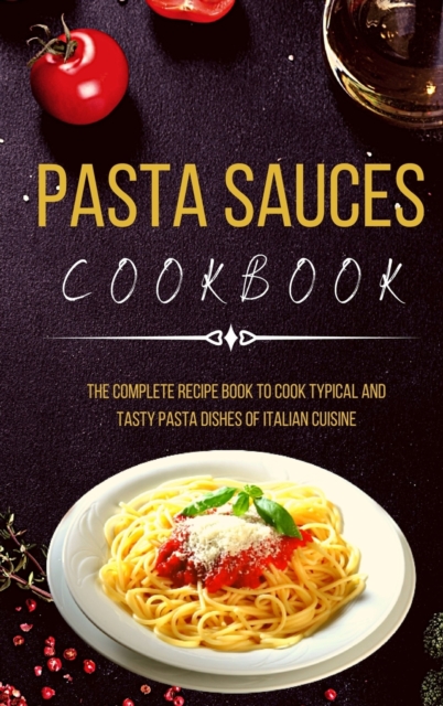 Pasta Sauces Cookbook : The Complete Recipe Book to Cook Typical and Tasty Pasta Dishes of Italian Cuisine, Hardback Book