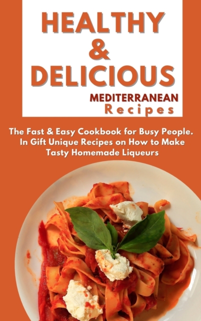 Healthy and Delicious Mediterranean Recipes : The Fast & Easy Cookbook for Busy People. In Gift Unique Recipes on How to Make Tasty Homemade Liqueurs, Hardback Book
