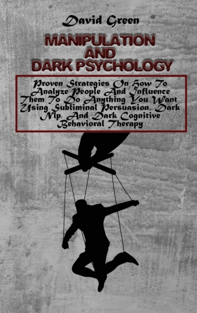 Manipulation And Dark Psychology : Proven Strategies On How To Analyze People And Influence Them To Do Anything You Want Using Subliminal Persuasion, Dark Nlp, And Dark Cognitive Behavioral Therapy, Hardback Book