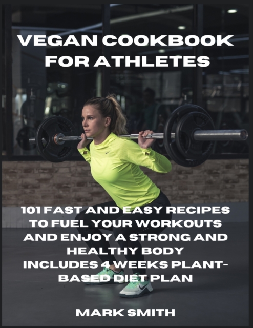 Vegan Cookbook for Athletes : 101 Fast and Easy Recipes to Fuel Your Workouts and Enjoy a Strong and Healthy Body Includes 4 Weeks Plant-Based Diet Plan, Paperback / softback Book